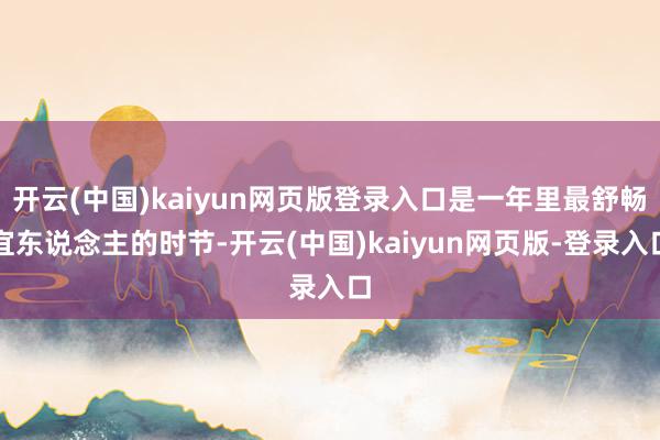 开云(中国)kaiyun网页版登录入口是一年里最舒畅宜东说念主的时节-开云(中国)kaiyun网页版-登录入口
