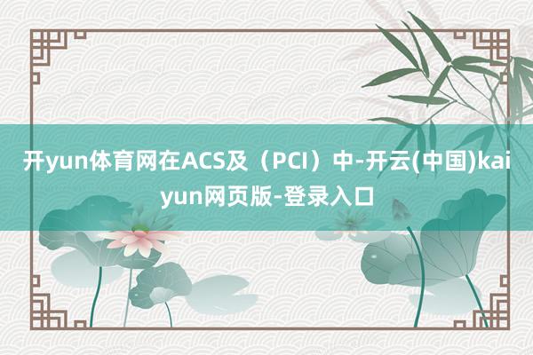 开yun体育网在ACS及（PCI）中-开云(中国)kaiyun网页版-登录入口