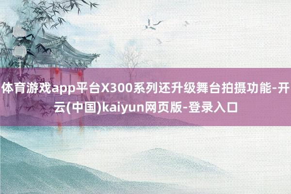 体育游戏app平台X300系列还升级舞台拍摄功能-开云(中国)kaiyun网页版-登录入口