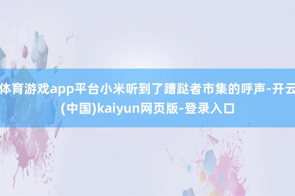 体育游戏app平台小米听到了蹧跶者市集的呼声-开云(中国)kaiyun网页版-登录入口