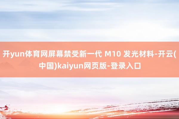开yun体育网屏幕禁受新一代 M10 发光材料-开云(中国)kaiyun网页版-登录入口