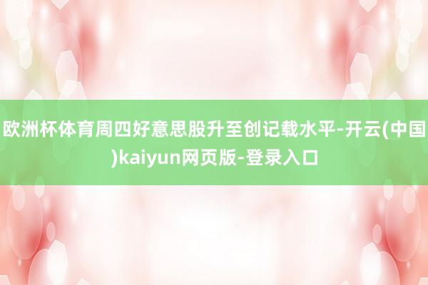 欧洲杯体育　　周四好意思股升至创记载水平-开云(中国)kaiyun网页版-登录入口