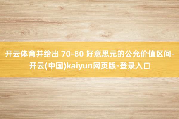 开云体育并给出 70-80 好意思元的公允价值区间-开云(中国)kaiyun网页版-登录入口
