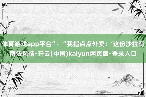 体育游戏app平台”- “我指点点外卖：‘这份沙拉有南法风情-开云(中国)kaiyun网页版-登录入口