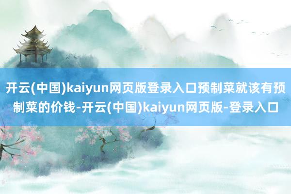 开云(中国)kaiyun网页版登录入口预制菜就该有预制菜的价钱-开云(中国)kaiyun网页版-登录入口