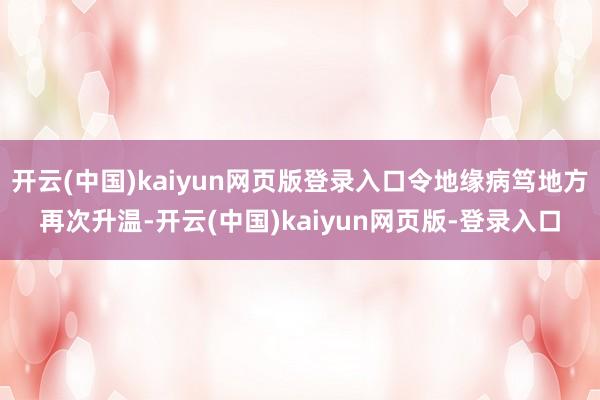 开云(中国)kaiyun网页版登录入口令地缘病笃地方再次升温-开云(中国)kaiyun网页版-登录入口