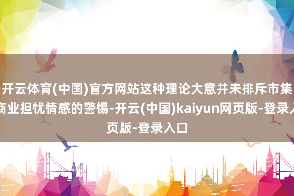 开云体育(中国)官方网站这种理论大意并未排斥市集对商业担忧情感的警惕-开云(中国)kaiyun网页版-登录入口