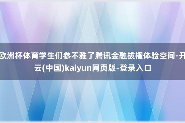 欧洲杯体育学生们参不雅了腾讯金融拔擢体验空间-开云(中国)kaiyun网页版-登录入口