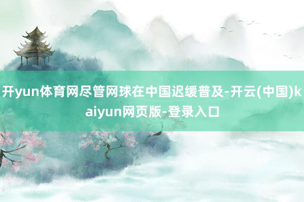 开yun体育网尽管网球在中国迟缓普及-开云(中国)kaiyun网页版-登录入口