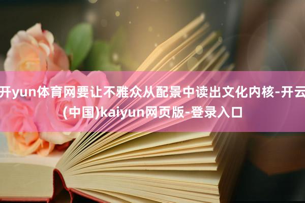 开yun体育网要让不雅众从配景中读出文化内核-开云(中国)kaiyun网页版-登录入口