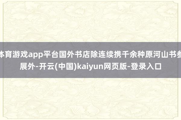 体育游戏app平台国外书店除连续携千余种原河山书参展外-开云(中国)kaiyun网页版-登录入口