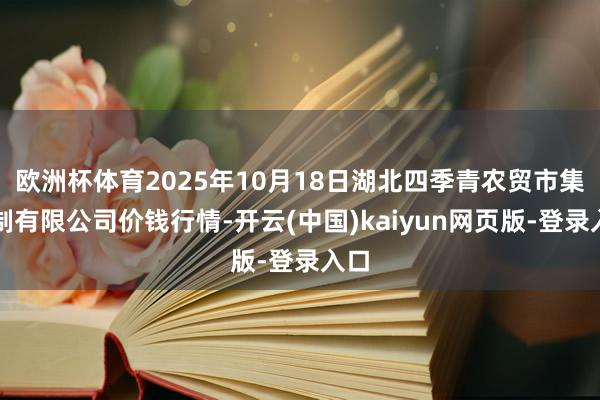 欧洲杯体育2025年10月18日湖北四季青农贸市集管制有限公司价钱行情-开云(中国)kaiyun网页版-登录入口