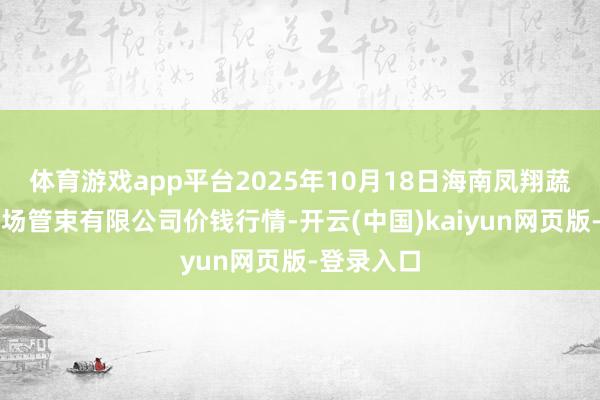 体育游戏app平台2025年10月18日海南凤翔蔬菜批发商场管束有限公司价钱行情-开云(中国)kaiyun网页版-登录入口