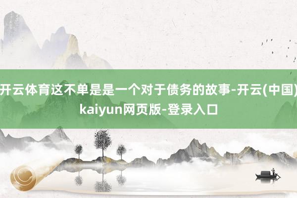 开云体育这不单是是一个对于债务的故事-开云(中国)kaiyun网页版-登录入口
