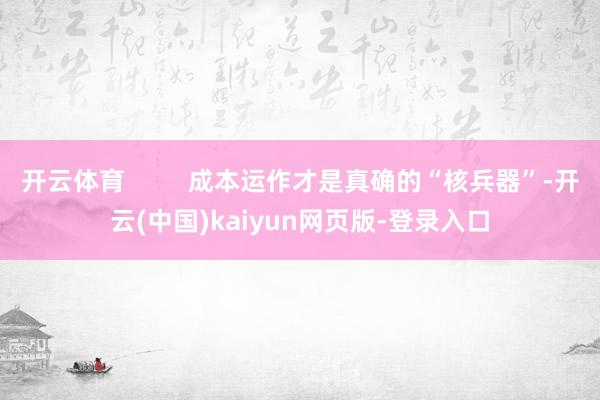 开云体育         成本运作才是真确的“核兵器”-开云(中国)kaiyun网页版-登录入口