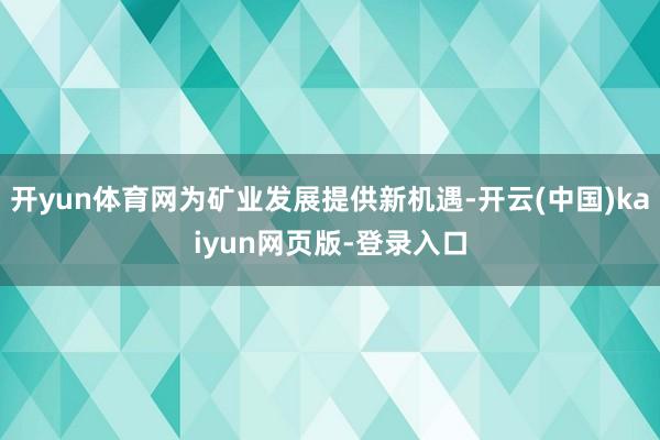 开yun体育网为矿业发展提供新机遇-开云(中国)kaiyun网页版-登录入口
