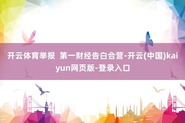开云体育举报 第一财经告白合营-开云(中国)kaiyun网页版-登录入口