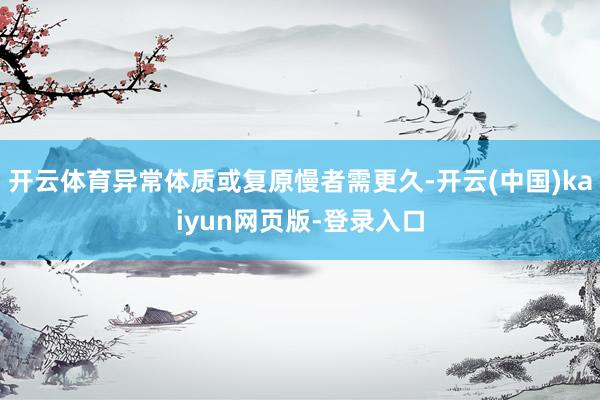 开云体育异常体质或复原慢者需更久-开云(中国)kaiyun网页版-登录入口
