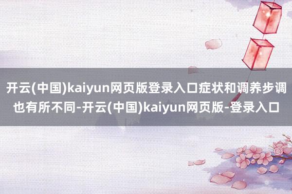 开云(中国)kaiyun网页版登录入口症状和调养步调也有所不同-开云(中国)kaiyun网页版-登录入口