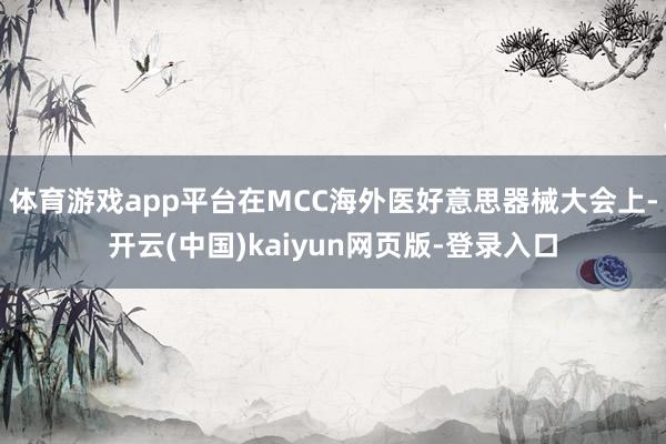 体育游戏app平台在MCC海外医好意思器械大会上-开云(中国)kaiyun网页版-登录入口