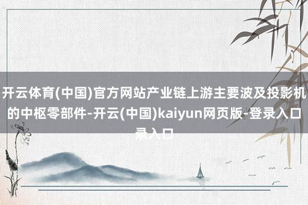 开云体育(中国)官方网站产业链上游主要波及投影机的中枢零部件-开云(中国)kaiyun网页版-登录入口