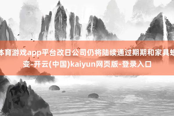 体育游戏app平台改日公司仍将陆续通过期期和家具蜕变-开云(中国)kaiyun网页版-登录入口