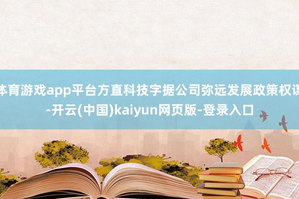 体育游戏app平台方直科技字据公司弥远发展政策权谋-开云(中国)kaiyun网页版-登录入口