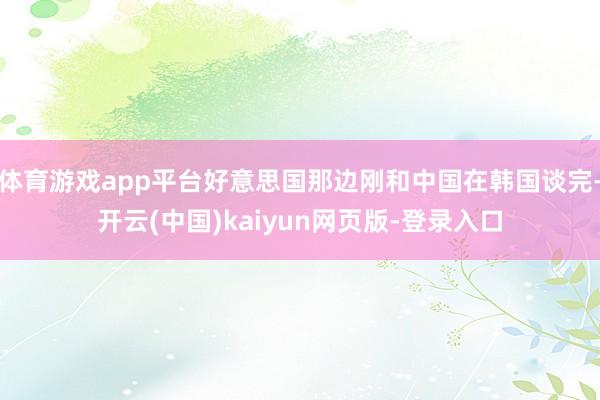 体育游戏app平台好意思国那边刚和中国在韩国谈完-开云(中国)kaiyun网页版-登录入口