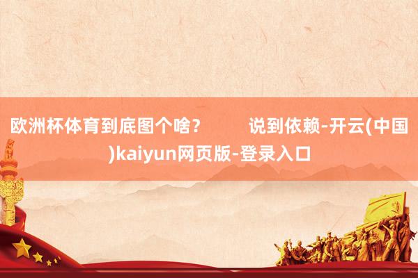 欧洲杯体育到底图个啥？        说到依赖-开云(中国)kaiyun网页版-登录入口