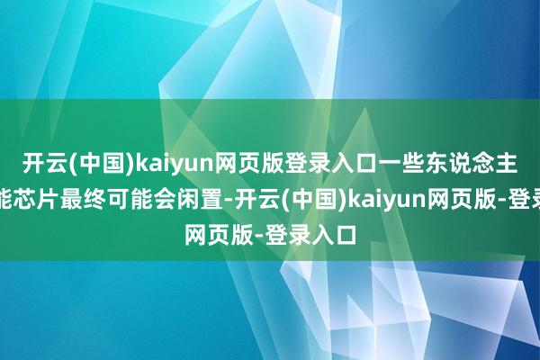开云(中国)kaiyun网页版登录入口一些东说念主工智能芯片最终可能会闲置-开云(中国)kaiyun网页版-登录入口