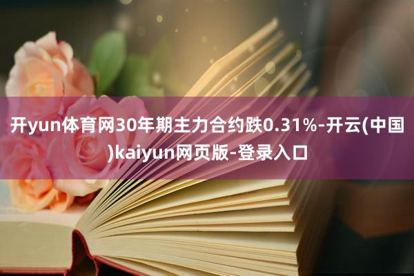 开yun体育网30年期主力合约跌0.31%-开云(中国)kaiyun网页版-登录入口
