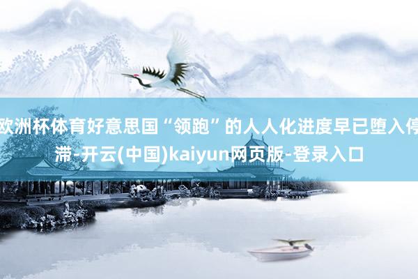欧洲杯体育好意思国“领跑”的人人化进度早已堕入停滞-开云(中国)kaiyun网页版-登录入口
